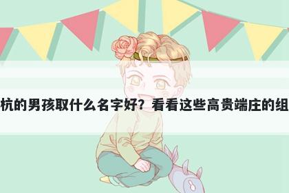 姓杭的男孩取什么名字好？看看这些高贵端庄的组合