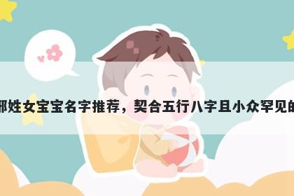 邢姓女宝宝名字推荐,契合五行八字且小众罕见的