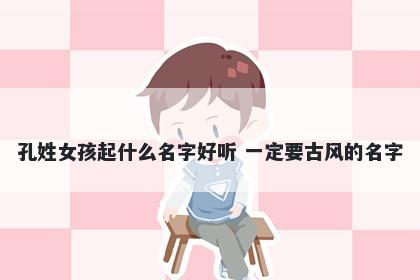 孔姓女孩起什么名字好听 一定要古风的名字