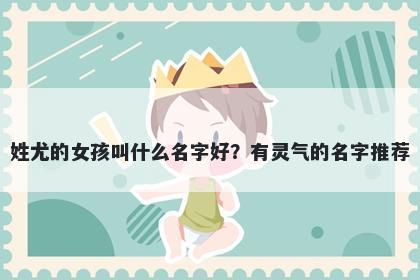 姓尤的女孩叫什么名字好?有灵气的名字推荐