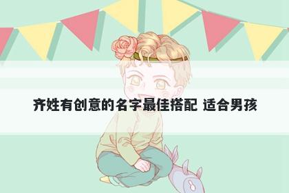 齐姓有创意的名字最佳搭配 适合男孩