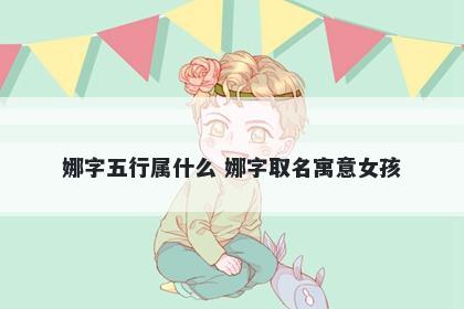 娜字五行属什么 娜字取名寓意女孩