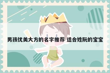 男孩优美大方的名字推荐 适合姓阮的宝宝