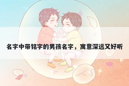 名字中带铭字的男孩名字，寓意深远又好听