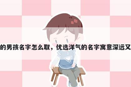 姓裴的男孩名字怎么取,优选洋气的名字寓意深远又好听