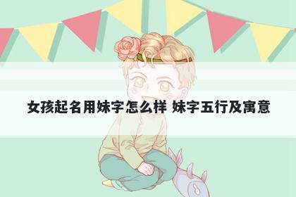 女孩起名用妹字怎么样 妹字五行及寓意