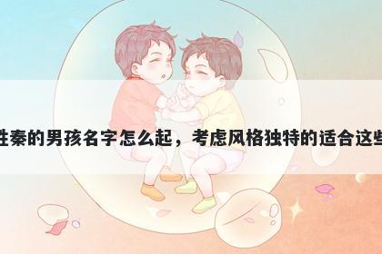 姓秦的男孩名字怎么起，考虑风格独特的适合这些