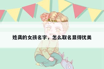 姓龚的女孩名字，怎么取名显得优美