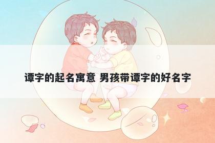 谭字的起名寓意 男孩带谭字的好名字