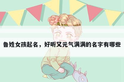 鲁姓女孩起名，好听又元气满满的名字有哪些