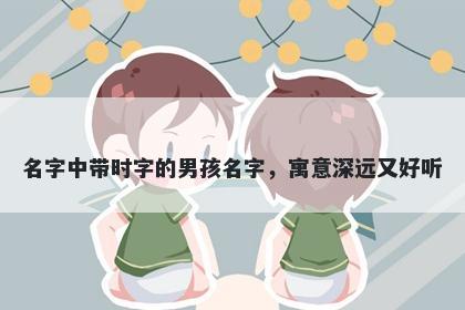 名字中带时字的男孩名字，寓意深远又好听