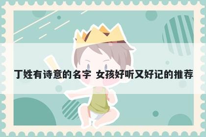 丁姓有诗意的名字 女孩好听又好记的推荐