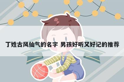 丁姓古风仙气的名字 男孩好听又好记的推荐
