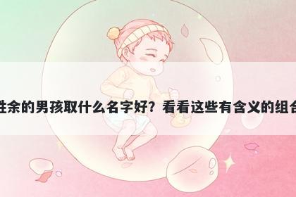 姓余的男孩取什么名字好？看看这些有含义的组合