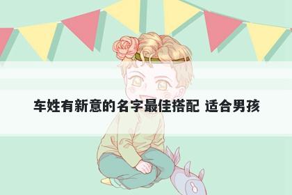 车姓有新意的名字最佳搭配 适合男孩