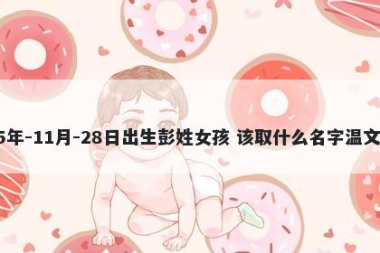 2025年-11月-28日出生彭姓女孩 该取什么名字温文尔雅