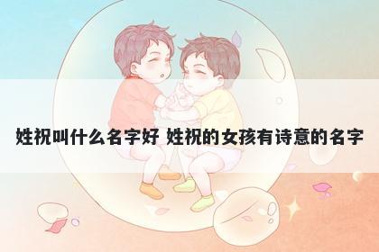 姓祝叫什么名字好 姓祝的女孩有诗意的名字