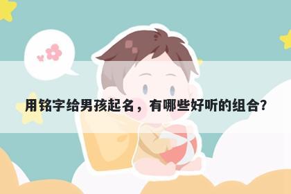 用铭字给男孩起名，有哪些好听的组合？
