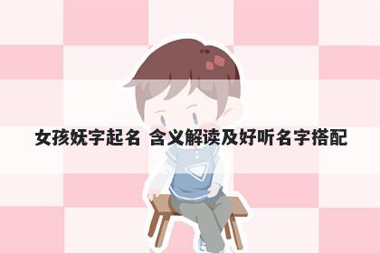 女孩妩字起名 含义解读及好听名字搭配