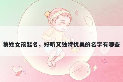 蔡姓女孩起名，好听又独特优美的名字有哪些