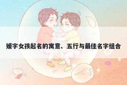 媛字女孩起名的寓意、五行与最佳名字组合