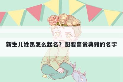 新生儿姓禹怎么起名?想要高贵典雅的名字