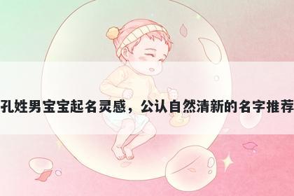 孔姓男宝宝起名灵感，公认自然清新的名字推荐