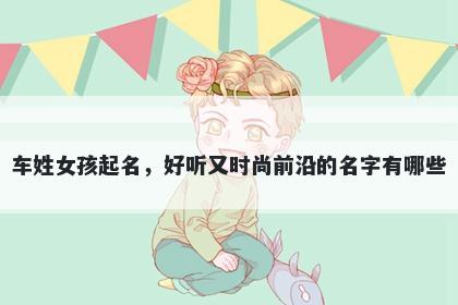 车姓女孩起名,好听又时尚前沿的名字有哪些