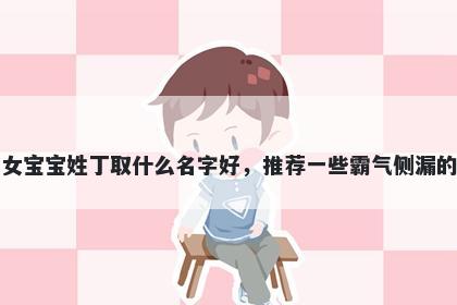 刚出生的女宝宝姓丁取什么名字好,推荐一些霸气侧漏的女孩名字