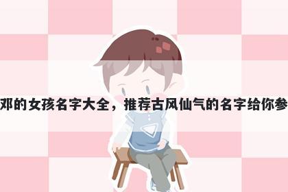 姓邓的女孩名字大全,推荐古风仙气的名字给你参考