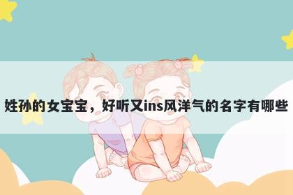 姓孙的女宝宝，好听又ins风洋气的名字有哪些