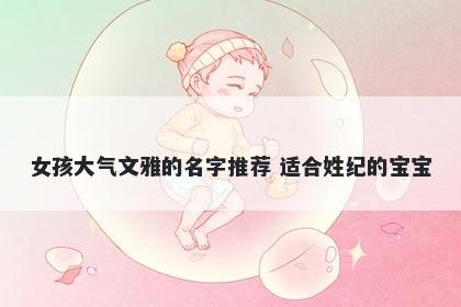 女孩大气文雅的名字推荐 适合姓纪的宝宝