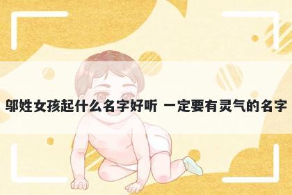 邬姓女孩起什么名字好听 一定要有灵气的名字