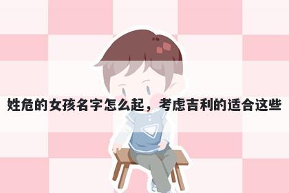 姓危的女孩名字怎么起,考虑吉利的适合这些
