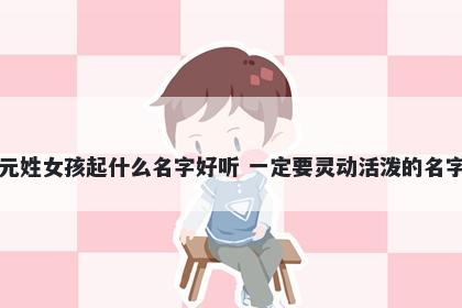 元姓女孩起什么名字好听 一定要灵动活泼的名字
