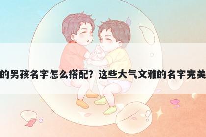 姓张的男孩名字怎么搭配？这些大气文雅的名字完美契合