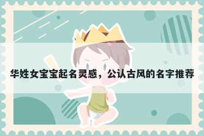 华姓女宝宝起名灵感，公认古风的名字推荐