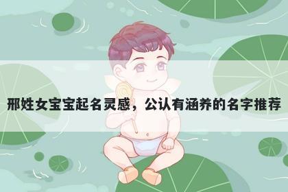 邢姓女宝宝起名灵感,公认有涵养的名字推荐