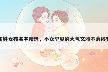 伍姓女孩名字精选，小众罕见的大气文雅不落俗套