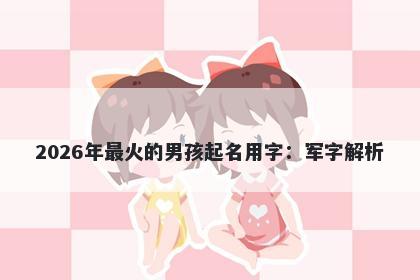 2026年最火的男孩起名用字：军字解析
