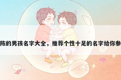 姓陈的男孩名字大全,推荐个性十足的名字给你参考