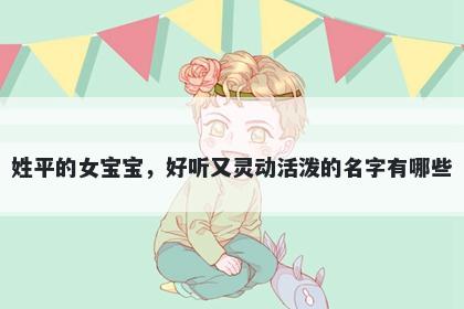 姓平的女宝宝，好听又灵动活泼的名字有哪些