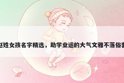 赵姓女孩名字精选，助学业运的大气文雅不落俗套
