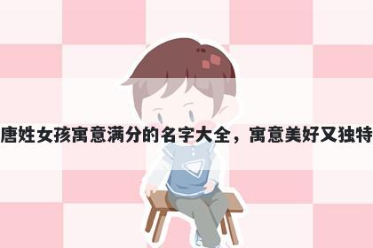 唐姓女孩寓意满分的名字大全，寓意美好又独特