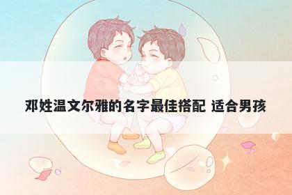 邓姓温文尔雅的名字最佳搭配 适合男孩