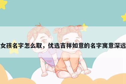 姓万的女孩名字怎么取，优选吉祥如意的名字寓意深远又好听