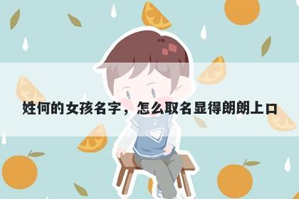 姓何的女孩名字，怎么取名显得朗朗上口