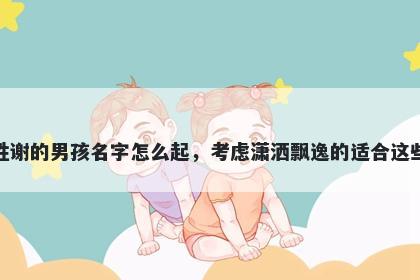 姓谢的男孩名字怎么起，考虑潇洒飘逸的适合这些