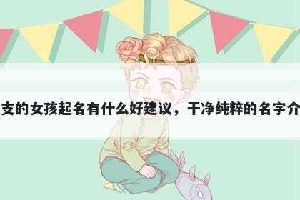 姓支的女孩起名有什么好建议，干净纯粹的名字介绍
