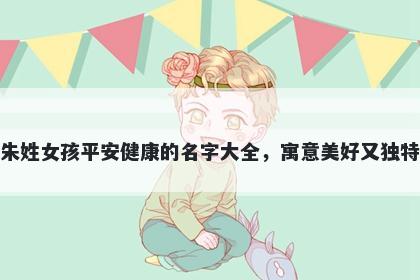 朱姓女孩平安健康的名字大全，寓意美好又独特